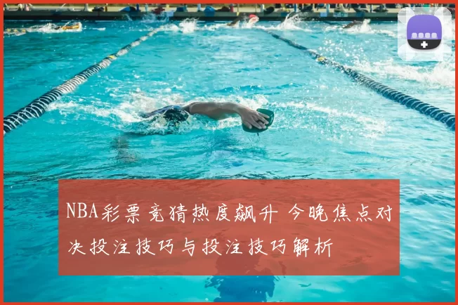 NBA彩票竞猜热度飙升 今晚焦点对决投注技巧与投注技巧解析