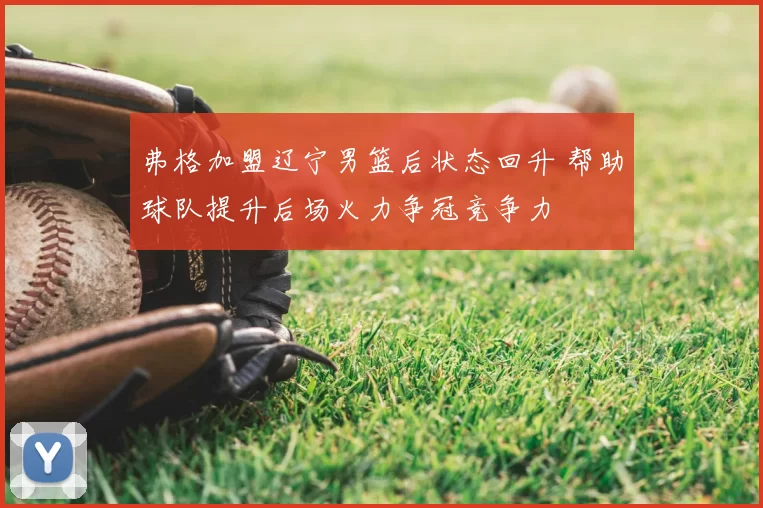 弗格加盟辽宁男篮后状态回升 帮助球队提升后场火力争冠竞争力