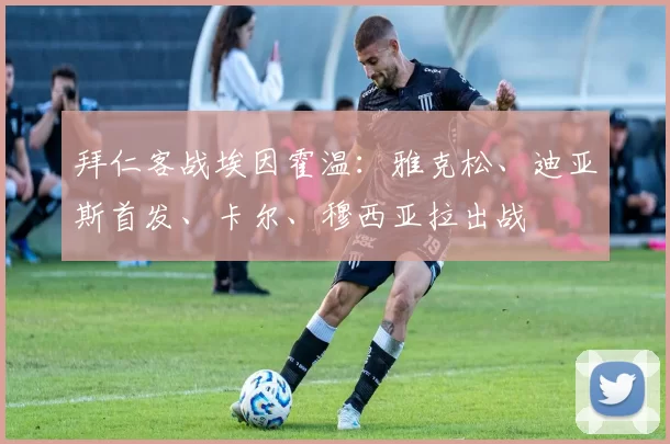 拜仁客战埃因霍温：雅克松、迪亚斯首发、卡尔、穆西亚拉出战