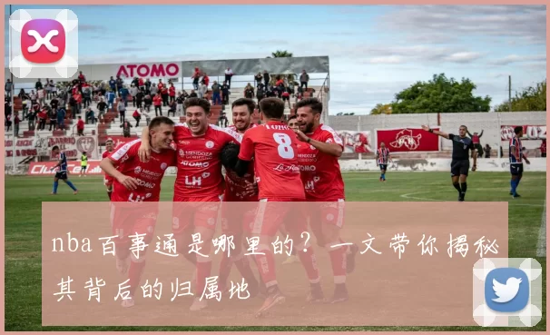 nba百事通是哪里的?一文带你揭秘其背后的归属地