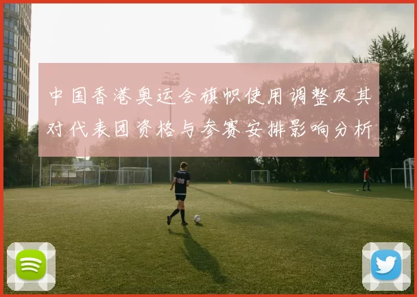 中国香港奥运会旗帜使用调整及其对代表团资格与参赛安排影响分析