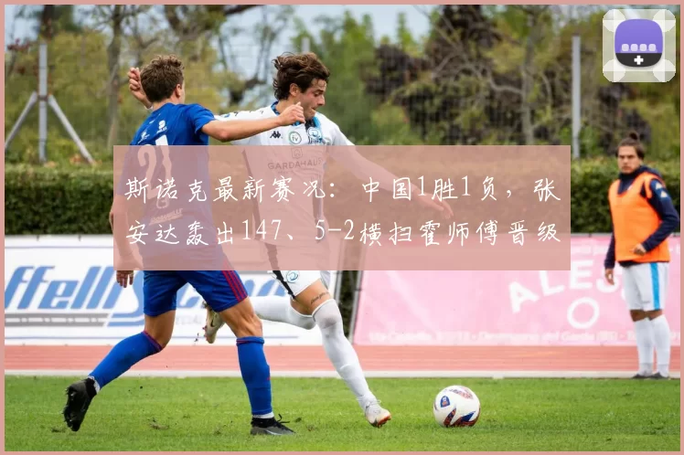 斯诺克最新赛况：中国1胜1负，张安达轰出147、5-2横扫霍师傅晋级