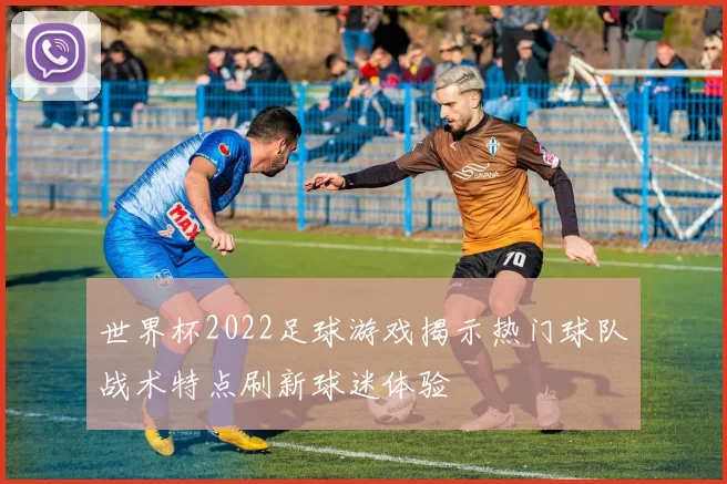 世界杯2022足球游戏揭示热门球队战术特点刷新球迷体验