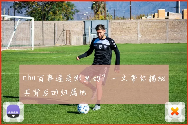 nba百事通是哪里的?一文带你揭秘其背后的归属地