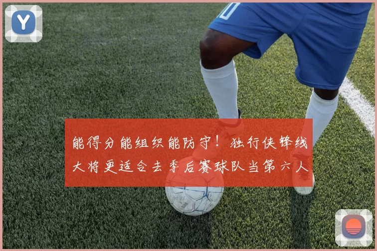 能得分能组织能防守！独行侠锋线大将更适合去季后赛球队当第六人