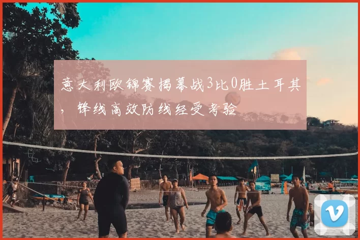 意大利欧锦赛揭幕战3比0胜土耳其，锋线高效防线经受考验