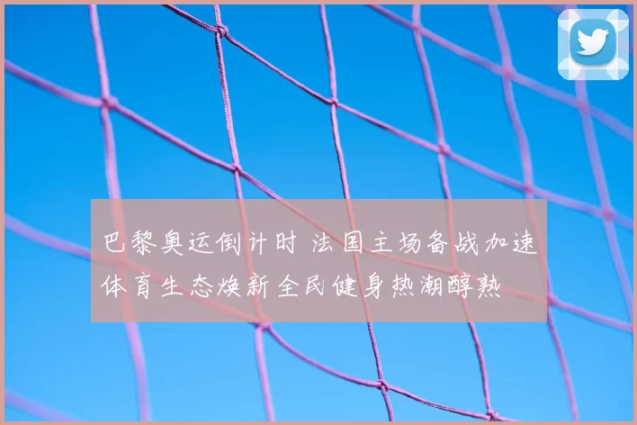 巴黎奥运倒计时 法国主场备战加速体育生态焕新全民健身热潮醇熟