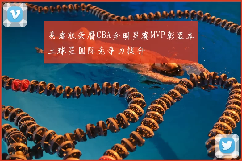 易建联荣膺CBA全明星赛MVP彰显本土球星国际竞争力提升