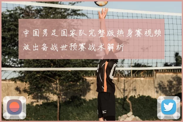 中国男足国家队完整版热身赛视频放出备战世预赛战术解析