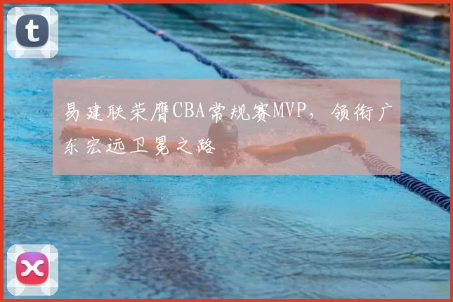 易建联荣膺CBA常规赛MVP，领衔广东宏远卫冕之路