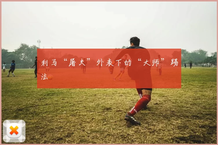 利马“屠夫”外表下的“大师”踢法