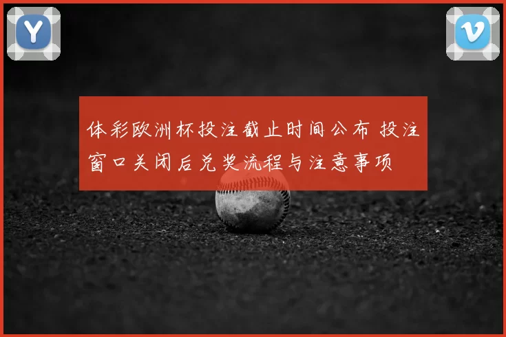 体彩欧洲杯投注截止时间公布 投注窗口关闭后兑奖流程与注意事项