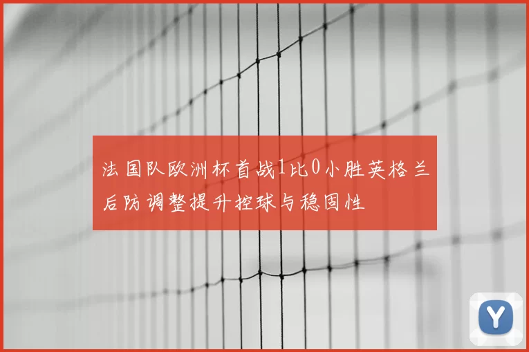 法国队欧洲杯首战1比0小胜英格兰后防调整提升控球与稳固性