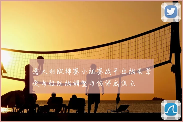 意大利欧锦赛小组赛战平出线前景受考验防线调整与伤停成焦点
