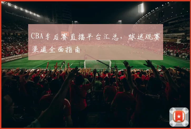 CBA季后赛直播平台汇总，球迷观赛渠道全面指南