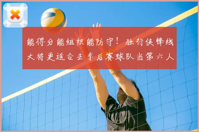 能得分能组织能防守！独行侠锋线大将更适合去季后赛球队当第六人