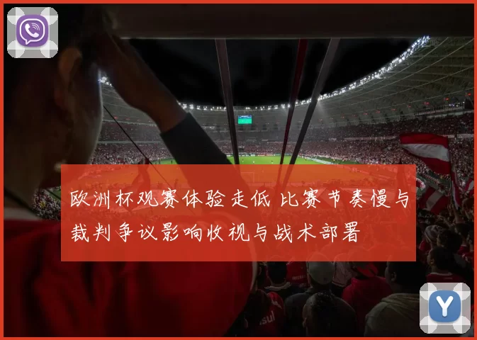 欧洲杯观赛体验走低 比赛节奏慢与裁判争议影响收视与战术部署