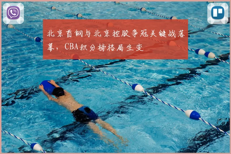 北京首钢与北京控股争冠关键战落幕，CBA积分榜格局生变