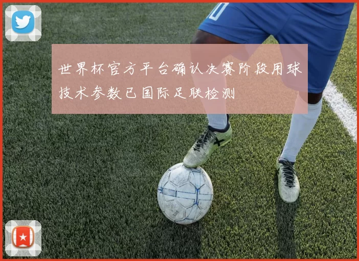 世界杯官方平台确认决赛阶段用球技术参数已国际足联检测