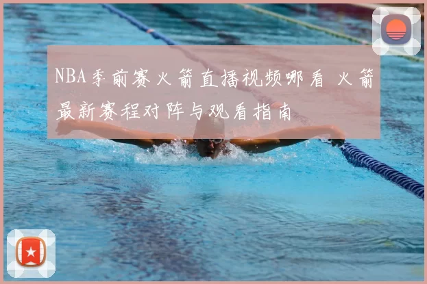 NBA季前赛火箭直播视频哪看 火箭最新赛程对阵与观看指南