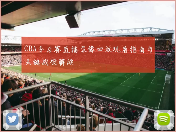 CBA季后赛直播录像回放观看指南与关键战役解读