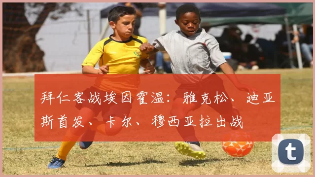 拜仁客战埃因霍温:雅克松、迪亚斯首发、卡尔、穆西亚拉出战