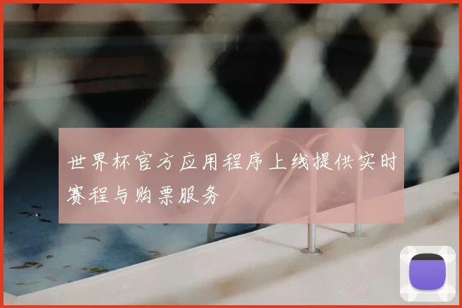 世界杯官方应用程序上线提供实时赛程与购票服务