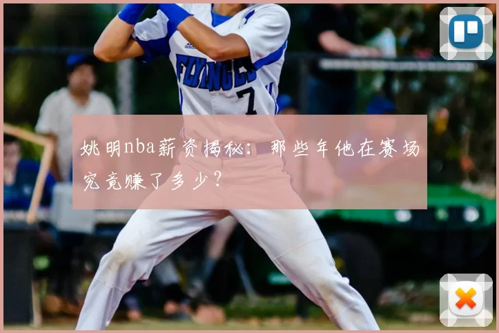 姚明nba薪资揭秘:那些年他在赛场究竟赚了多少?