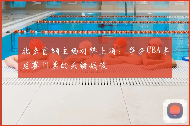 北京首钢主场对阵上海，争夺CBA季后赛门票的关键战役