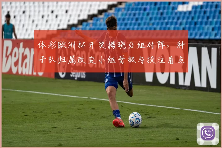 体彩欧洲杯开奖揭晓分组对阵，种子队归属改变小组晋级与投注看点