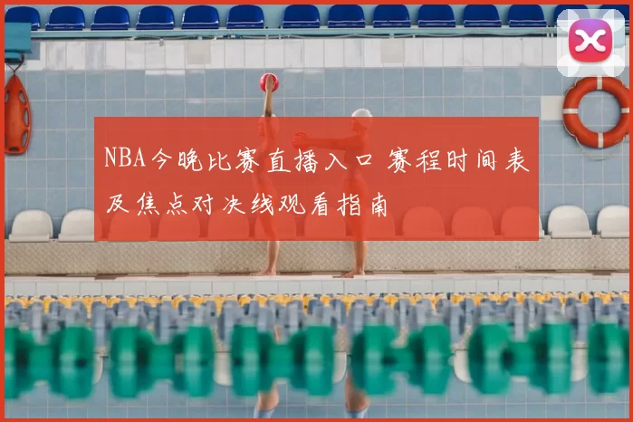 NBA今晚比赛直播入口 赛程时间表及焦点对决线观看指南