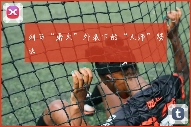 利马“屠夫”外表下的“大师”踢法