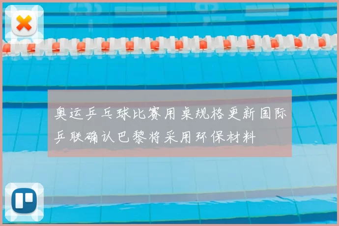 奥运乒乓球比赛用桌规格更新国际乒联确认巴黎将采用环保材料