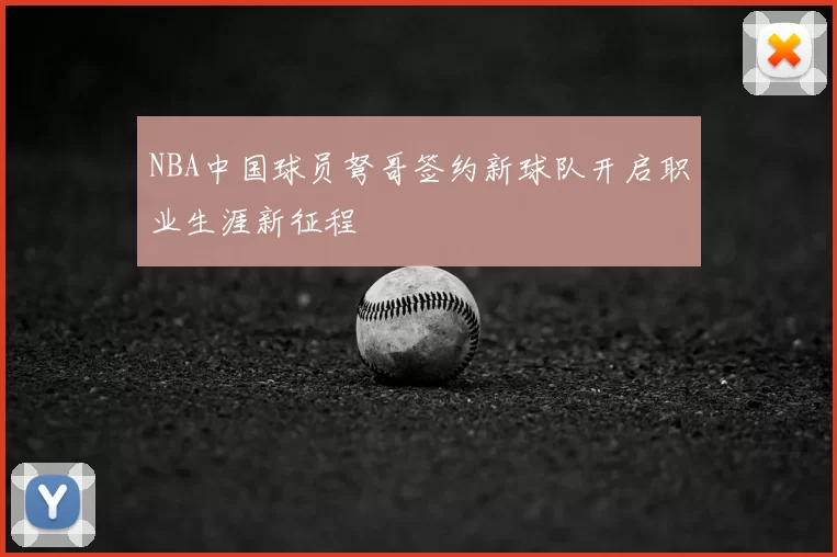 NBA中国球员弩哥签约新球队开启职业生涯新征程