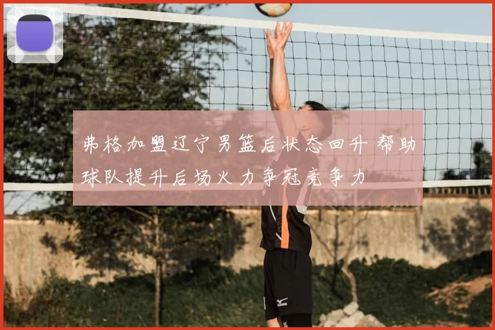 弗格加盟辽宁男篮后状态回升 帮助球队提升后场火力争冠竞争力