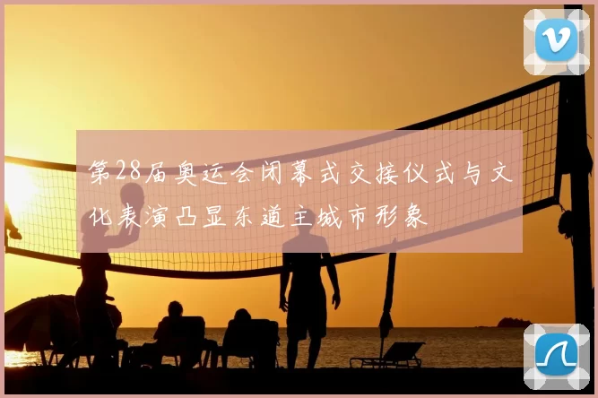 第28届奥运会闭幕式交接仪式与文化表演凸显东道主城市形象