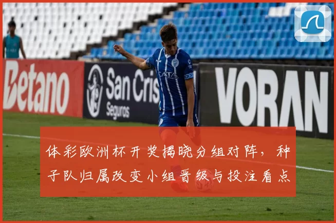 体彩欧洲杯开奖揭晓分组对阵，种子队归属改变小组晋级与投注看点