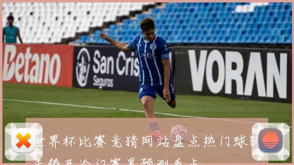世界杯比赛竞猜网站盘点热门球队走势及冷门赛果预测看点