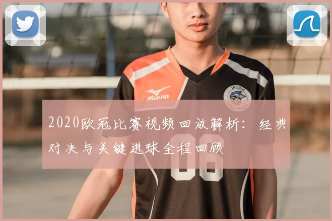 2020欧冠比赛视频回放解析：经典对决与关键进球全程回顾