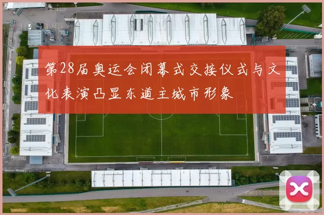 第28届奥运会闭幕式交接仪式与文化表演凸显东道主城市形象