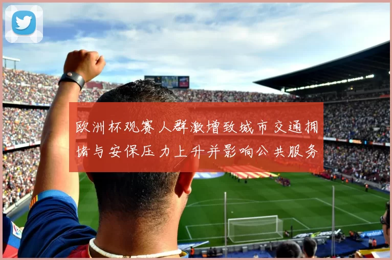 欧洲杯观赛人群激增致城市交通拥堵与安保压力上升并影响公共服务调度