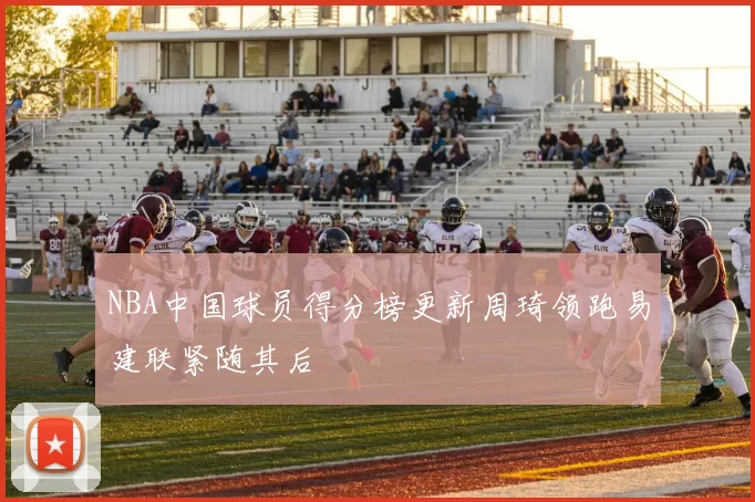 NBA中国球员得分榜更新周琦领跑易建联紧随其后