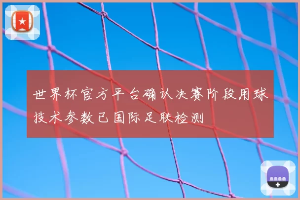 世界杯官方平台确认决赛阶段用球技术参数已国际足联检测