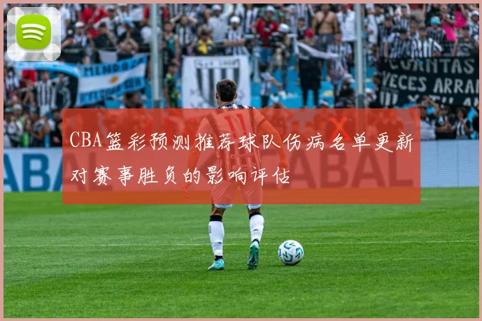 CBA篮彩预测推荐球队伤病名单更新对赛事胜负的影响评估