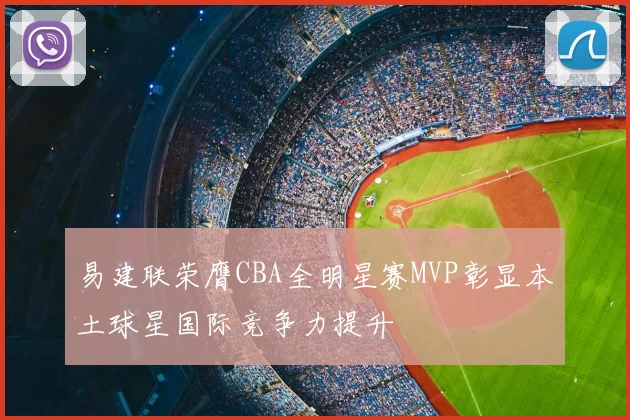 易建联荣膺CBA全明星赛MVP彰显本土球星国际竞争力提升