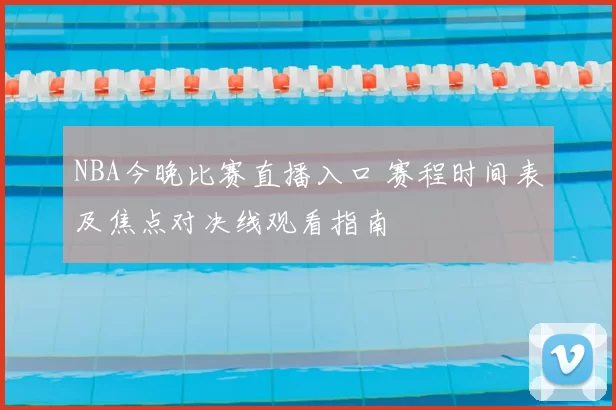 NBA今晚比赛直播入口 赛程时间表及焦点对决线观看指南
