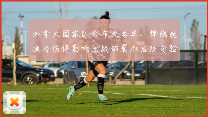 加拿大国家队公布大名单,锋线轮换与伤停影响出战部署和后防考验