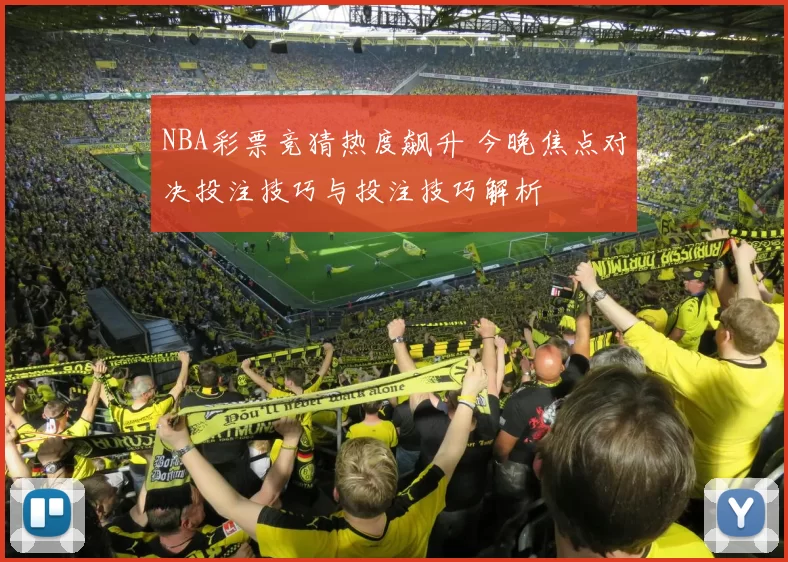 NBA彩票竞猜热度飙升 今晚焦点对决投注技巧与投注技巧解析