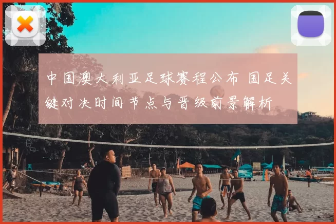 中国澳大利亚足球赛程公布 国足关键对决时间节点与晋级前景解析