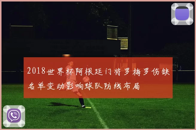 2018世界杯阿根廷门将罗梅罗伤缺名单变动影响球队防线布局